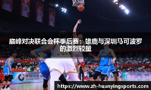 巅峰对决联合会杯季后赛:雄鹿与深圳马可波罗的激烈较量