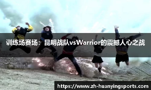 训练场赛场:昆明战队vsWarrior的震撼人心之战