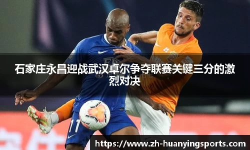 石家庄永昌迎战武汉卓尔争夺联赛关键三分的激烈对决